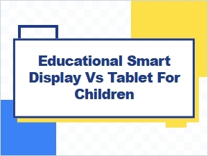 Educational Smart Display vs Tablet: Which Is Better?